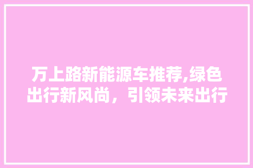 万上路新能源车推荐,绿色出行新风尚，引领未来出行潮流