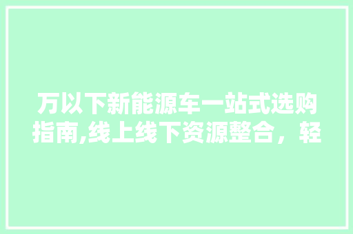 万以下新能源车一站式选购指南,线上线下资源整合，轻松找到心仪之选
