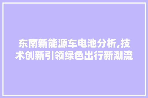 东南新能源车电池分析,技术创新引领绿色出行新潮流