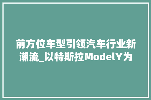 前方位车型引领汽车行业新潮流_以特斯拉ModelY为例