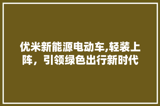 优米新能源电动车,轻装上阵，引领绿色出行新时代