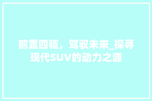 前置四驱，驾驭未来_探寻现代SUV的动力之源