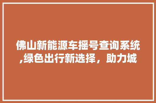 佛山新能源车摇号查询系统,绿色出行新选择，助力城市绿色发展