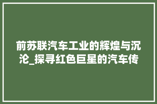 前苏联汽车工业的辉煌与沉沦_探寻红色巨星的汽车传奇