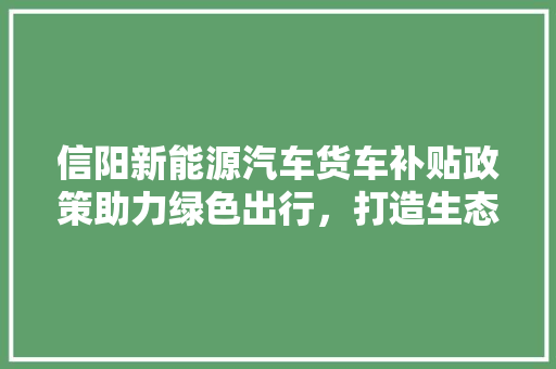 信阳新能源汽车货车补贴政策助力绿色出行，打造生态宜居城市