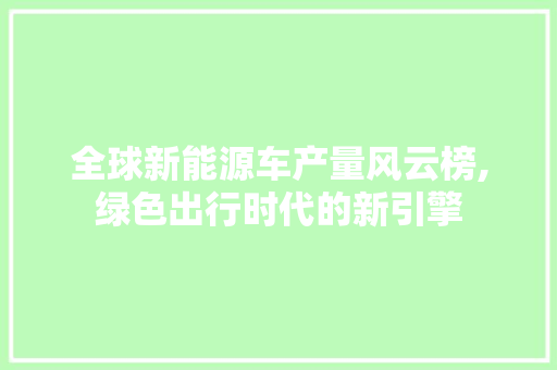 全球新能源车产量风云榜,绿色出行时代的新引擎