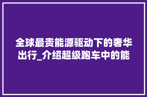 全球最贵能源驱动下的奢华出行_介绍超级跑车中的能源之王