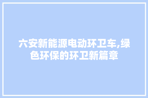 六安新能源电动环卫车,绿色环保的环卫新篇章
