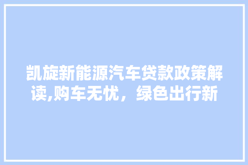 凯旋新能源汽车贷款政策解读,购车无忧，绿色出行新选择