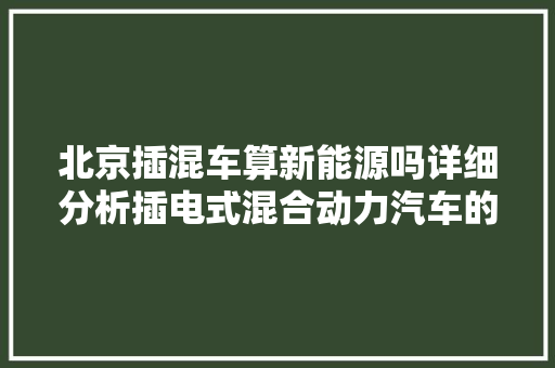 北京插混车算新能源吗详细分析插电式混合动力汽车的政策与市场前景