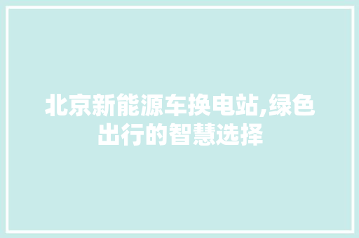 北京新能源车换电站,绿色出行的智慧选择