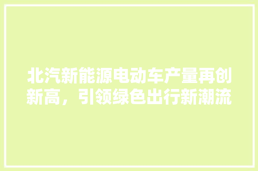 北汽新能源电动车产量再创新高，引领绿色出行新潮流