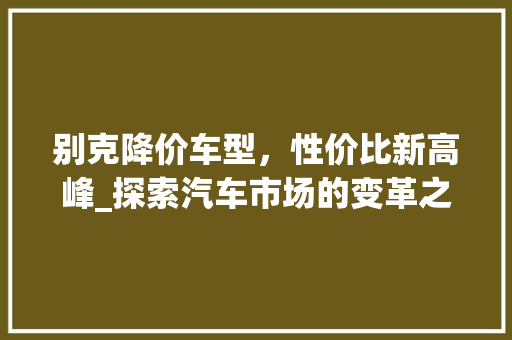 别克降价车型，性价比新高峰_探索汽车市场的变革之巅