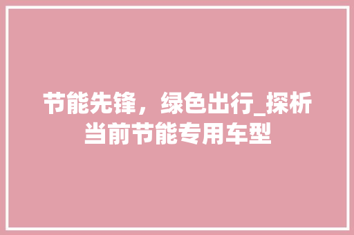 节能先锋，绿色出行_探析当前节能专用车型