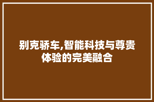 别克骄车,智能科技与尊贵体验的完美融合