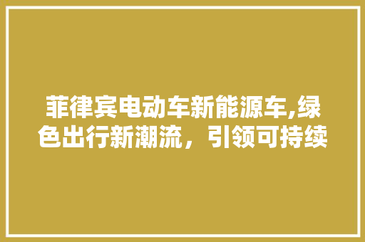 菲律宾电动车新能源车,绿色出行新潮流，引领可持续发展之路