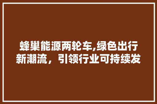 蜂巢能源两轮车,绿色出行新潮流，引领行业可持续发展