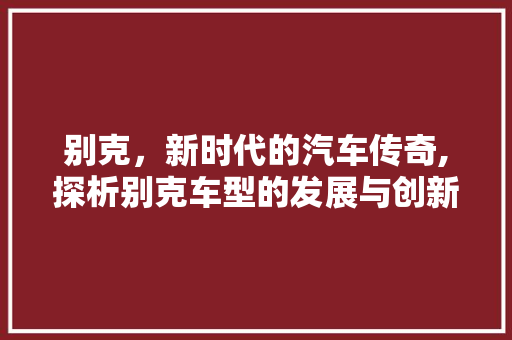别克，新时代的汽车传奇,探析别克车型的发展与创新