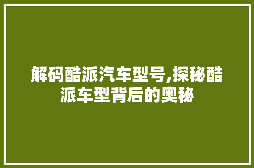解码酷派汽车型号,探秘酷派车型背后的奥秘