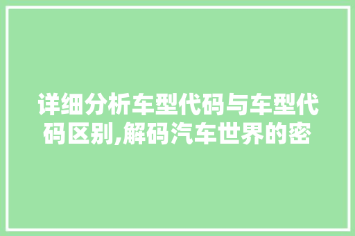 详细分析车型代码与车型代码区别,解码汽车世界的密码