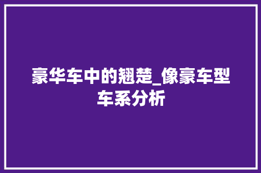 豪华车中的翘楚_像豪车型车系分析