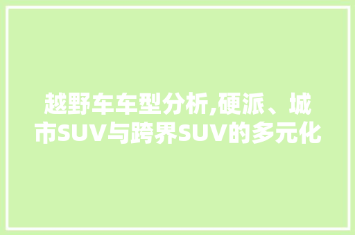越野车车型分析,硬派、城市SUV与跨界SUV的多元化选择