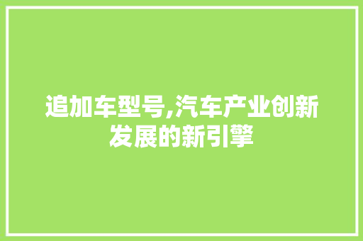 追加车型号,汽车产业创新发展的新引擎 新能源汽车