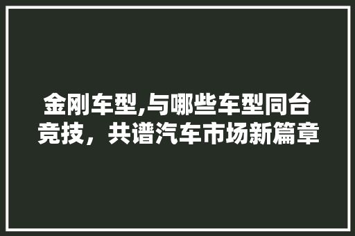 金刚车型,与哪些车型同台竞技，共谱汽车市场新篇章