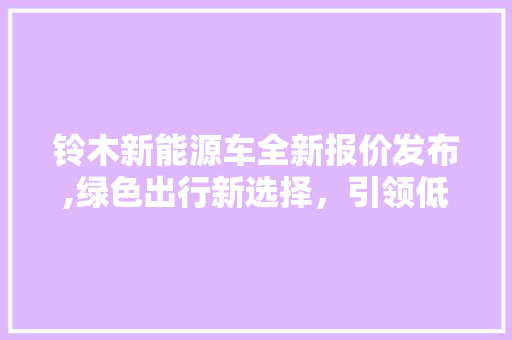 铃木新能源车全新报价发布,绿色出行新选择，引领低碳未来