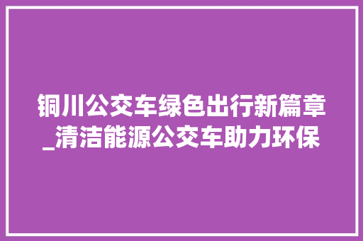 铜川公交车绿色出行新篇章_清洁能源公交车助力环保行动