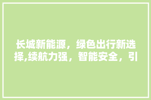 长城新能源，绿色出行新选择,续航力强，智能安全，引领未来