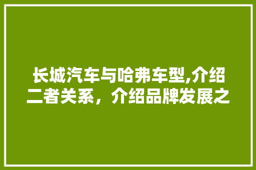 长城汽车与哈弗车型,介绍二者关系，介绍品牌发展之路