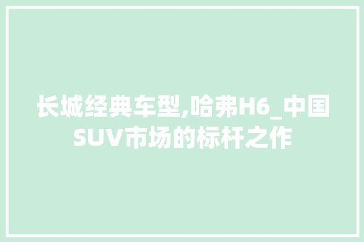 长城经典车型,哈弗H6_中国SUV市场的标杆之作