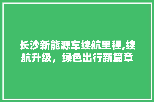 长沙新能源车续航里程,续航升级，绿色出行新篇章