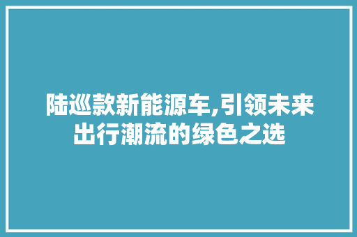 陆巡款新能源车,引领未来出行潮流的绿色之选