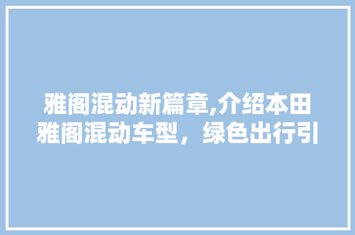 雅阁混动新篇章,介绍本田雅阁混动车型，绿色出行引领潮流