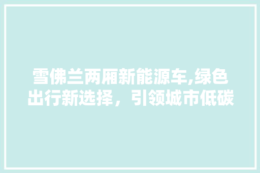 雪佛兰两厢新能源车,绿色出行新选择，引领城市低碳生活