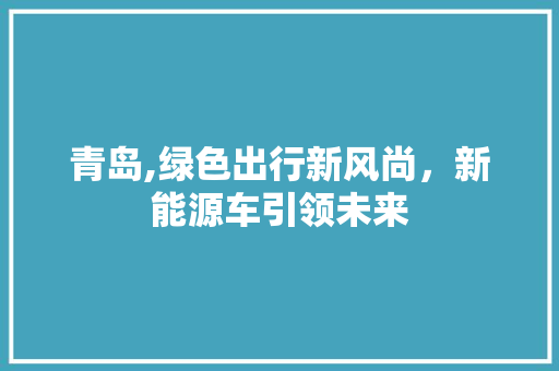 青岛,绿色出行新风尚，新能源车引领未来