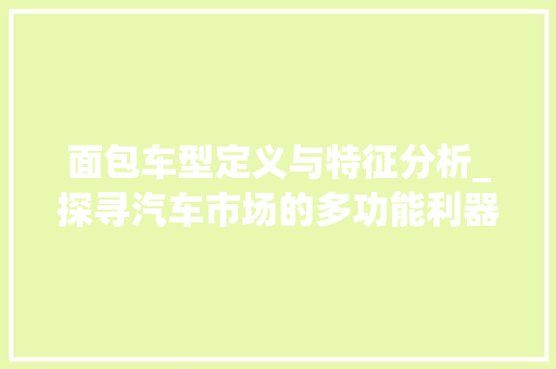 面包车型定义与特征分析_探寻汽车市场的多功能利器 汽车配件
