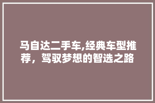 马自达二手车,经典车型推荐，驾驭梦想的智选之路 新款车型