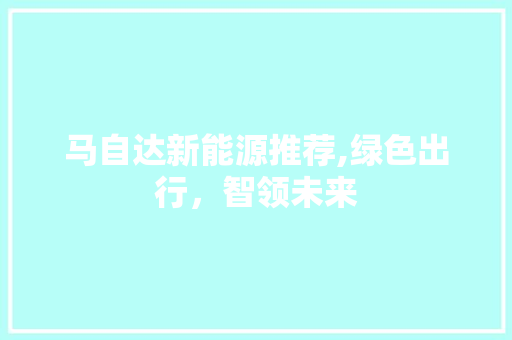 马自达新能源推荐,绿色出行，智领未来