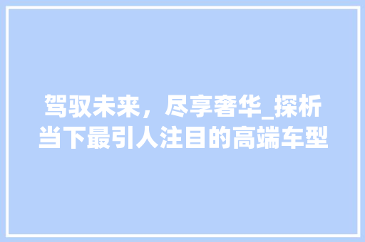 驾驭未来，尽享奢华_探析当下最引人注目的高端车型