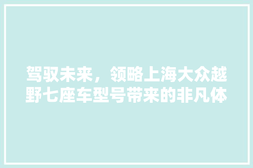驾驭未来，领略上海大众越野七座车型号带来的非凡体验