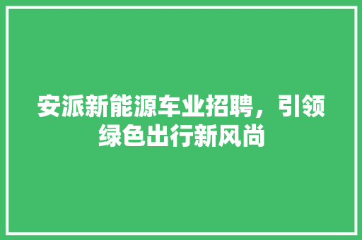 安派新能源车业招聘，引领绿色出行新风尚