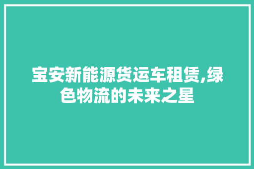 宝安新能源货运车租赁,绿色物流的未来之星