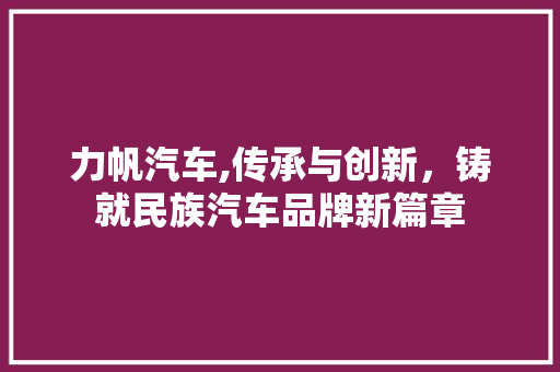 力帆汽车,传承与创新，铸就民族汽车品牌新篇章