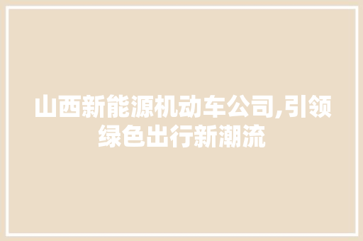 山西新能源机动车公司,引领绿色出行新潮流