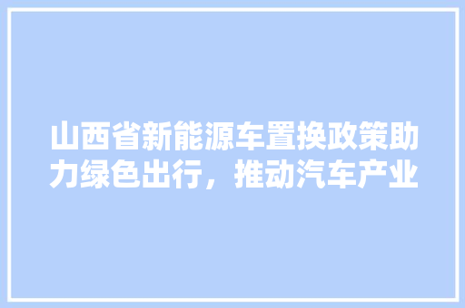 山西省新能源车置换政策助力绿色出行，推动汽车产业转型升级