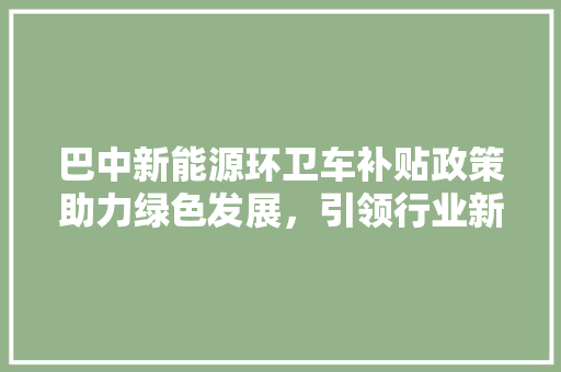 巴中新能源环卫车补贴政策助力绿色发展，引领行业新潮流