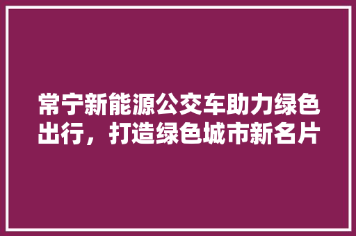 常宁新能源公交车助力绿色出行，打造绿色城市新名片